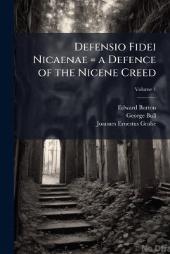 Defensio Fidei Nicaenae = a Defence of the Nicene Creed - Burton, Edward; Bull, George; Grabe, Joannes Ernestus