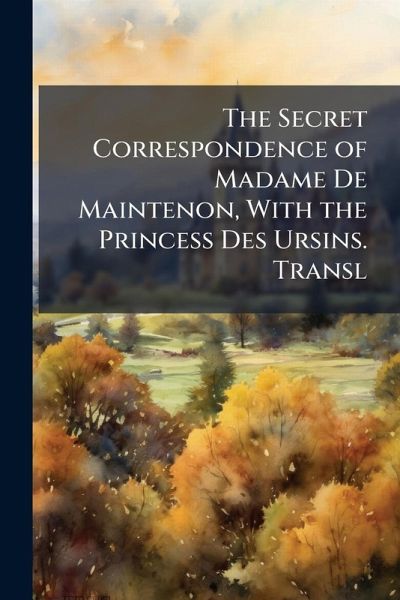 The Secret Correspondence of Madame De Maintenon, With the Princess Des Ursins. Transl The Secret Correspondence of Madame De Maintenon, With the Princess Des Ursins. Transl