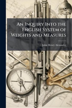 An Inquiry Into the English System of Weights and Measures - Alexander, John Henry