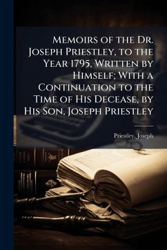 Memoirs of the Dr. Joseph Priestley, to the Year 1795, Written by Himself; With a Continuation to the Time of His Decease, by His Son, Joseph Priestley - Joseph, Priestley