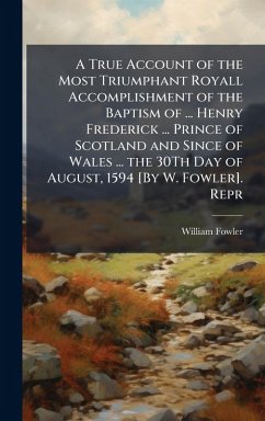 A True Account of the Most Triumphant Royall Accomplishment of the Baptism of ... Henry Frederick ... Prince of Scotland and Since of Wales ... the 30Th Day of August, 1594 [By W. Fowler]. Repr - Fowler, William