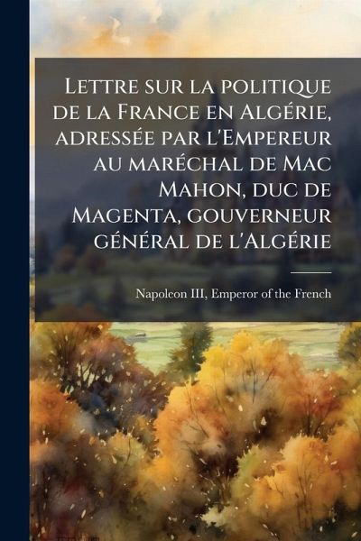 Lettre sur la politique de la France en AlgÃ(c)rie, adressÃ(c)e par l'Empereur au marÃ(c)chal de Mac Mahon, duc de Magenta, gouverneur gÃ(c)nÃ(c)ral de l'AlgÃ(c)rie Lettre sur la politique de la France en AlgÃ(c)rie, adressÃ(c)e par l'Empereur au marÃ(c)chal de Mac Mahon, duc de Magenta, gouverneur gÃ(c)nÃ(c)ral de l'AlgÃ(c)rie
