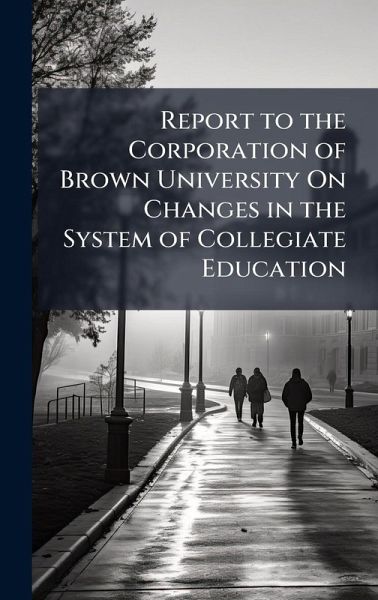 Report to the Corporation of Brown University On Changes in the System of Collegiate Education Report to the Corporation of Brown University On Changes in the System of Collegiate Education