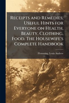 Cover Receipts and Remedies; Useful Hints for Everyone on Health, Beauty, Clothing, Food. The Housewife's Complete Handbook