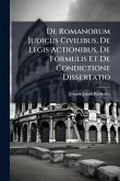 De Romanorum Judiciis Civilibus, De Legis Actionibus, De Formulis Et De Condictione Dissertatio