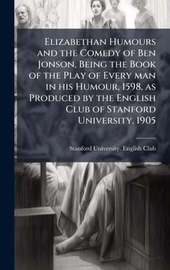 Elizabethan Humours and the Comedy of Ben Jonson, Being the Book of the Play of Every man in his Humour, 1598, as Produced by the English Club of Stanford University, 1905