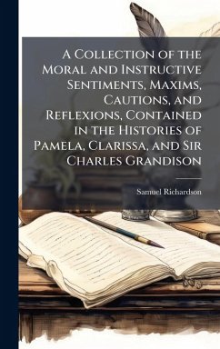 A Collection of the Moral and Instructive Sentiments, Maxims, Cautions, and Reflexions, Contained in the Histories of Pamela, Clarissa, and Sir Charles Grandison - Richardson, Samuel