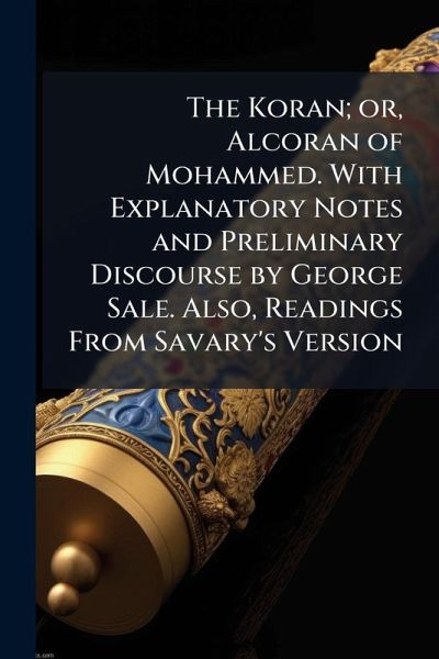 The Koran; or, Alcoran of Mohammed. With Explanatory Notes and Preliminary Discourse by George Sale. Also, Readings From Savary's Version The Koran; or, Alcoran of Mohammed. With Explanatory Notes and Preliminary Discourse by George Sale. Also, Readings From Savary's Version
