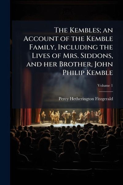 The Kembles; an Account of the Kemble Family, Including the Lives of Mrs. Siddons, and her Brother, John Philip Kemble