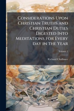Considerations Upon Christian Truths and Christian Duties Digested Into Meditations for Every day in the Year - Challoner, Richard