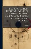 The School Edition. Euclid's Elements of Geometry, the First Six Books, by R. Potts. Corrected and Enlarged The School Edition. Euclid's Elements of Geometry, the First Six Books, by R. Potts. Corrected and Enlarged