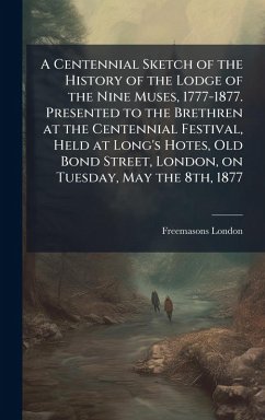 A Centennial Sketch of the History of the Lodge of the Nine Muses, 1777-1877. Presented to the Brethren at the Centennial Festival, Held at Long's Hotes, Old Bond Street, London, on Tuesday, May the 8th, 1877 - London, Freemasons