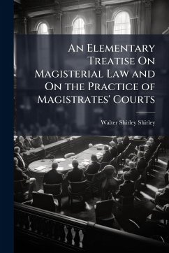 An Elementary Treatise On Magisterial Law and On the Practice of Magistrates' Courts - Shirley, Walter Shirley