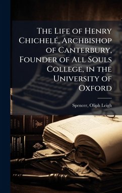 The Life of Henry ChichelÃ(c), Archbishop of Canterbury, Founder of All Souls College, in the University of Oxford - Leigh, Spencer Oliph