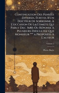 Continuation Des PensÃ(c)es Diverses, Ã‰crites Ã€ Un Docteur De Sorbonne, Ã€ L'occasion De La Comete Qui Parut Dec. 1680; Ou RÃ(c)ponse Ã€ Plusieurs Dificultez Que Monsieur *** a ProposÃ(c)es Ã€ L'auteur - Bayle, Pierre