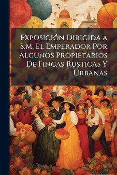 Cover ExposiciÃ³n Dirigida a S.M. El Emperador Por Algunos Propietarios De Fincas Rusticas Y Urbanas