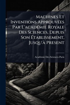 Machines Et Inventions ApprouvÃ(c)es Par L'acadÃ(c)mie Royale Des Sciences, Depuis Son Ãtablissement, Jusqu'Ã Present - Paris, Acadã(c)Mie Des Sciences Machines Et Inventions ApprouvÃ(c)es Par L'acadÃ(c)mie Royale Des Sciences, Depuis Son Ãtablissement, Jusqu'Ã Present - Paris, Acadã(c)Mie Des Sciences