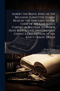 Cover Albert the Brave, King of the Belgians; Submitted to and Read by the Adjutant to the Chief of the Late King's Cabinet in Belgium, to Which Have Been Added two Chapters Giving a Description of the King's Tragic Death
