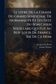 Le Livre De La Chasse Du Grand Seneschal De Normandye Et Les Ditz Du Bon Chien Souillard Qui Fut Au Roy Louis De France, Xie De Ce Nom Le Livre De La Chasse Du Grand Seneschal De Normandye Et Les Ditz Du Bon Chien Souillard Qui Fut Au Roy Louis De France, Xie De Ce Nom