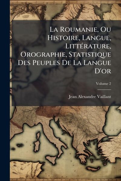 La Roumanie, Ou Histoire, Langue, LittÃ(c)rature, Orographie, Statistique Des Peuples De La Langue D'or La Roumanie, Ou Histoire, Langue, LittÃ(c)rature, Orographie, Statistique Des Peuples De La Langue D'or