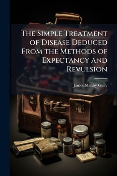 The Simple Treatment of Disease Deduced From the Methods of Expectancy and Revulsion - Gully, James Manby