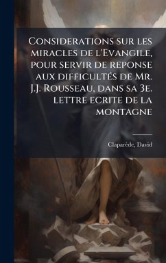 Considerations sur les miracles de l'Evangile, pour servir de reponse aux difficultÃ(c)s de Mr. J.J. Rousseau, dans sa 3e. lettre ecrite de la montagne - Claparède, David