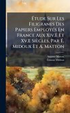 Ã&#137;tude Sur Les Filigranes Des Papiers EmployÃ(c)s En France Aux Xiv.E Et Xv.E Siècles, Par Ã&#137;. Midoux Et A. Matton