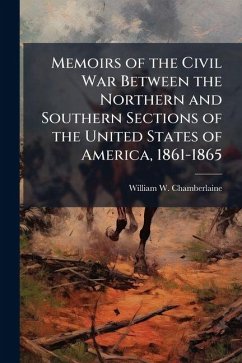 Memoirs of the Civil War Between the Northern and Southern Sections of the United States of America, 1861-1865 - Chamberlaine, William W Memoirs of the Civil War Between the Northern and Southern Sections of the United States of America, 1861-1865 - Chamberlaine, William W