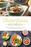 Glutenfreies Kochbuch: Die leckersten Rezepte für eine genussvolle glutenfreie Ernährung im Alltag ohne Verzicht - inkl. Brotrezepten, Dips, Getränken und 4-Wochen-Ernährungsplan (eBook, ePUB)
