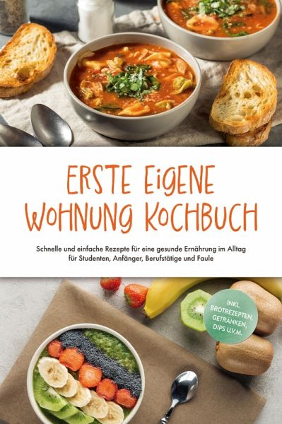 Erste eigene Wohnung Kochbuch: Schnelle und einfache Rezepte für eine gesunde Ernährung im Alltag für Studenten, Anfänger, Berufstätige und Faule - inkl. Brotrezepten, Getränken, Dips u.v.m. (eBook, ePUB)