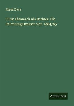 Fürst Bismarck als Redner: Die Reichstagssession von 1884/85 - Dove, Alfred