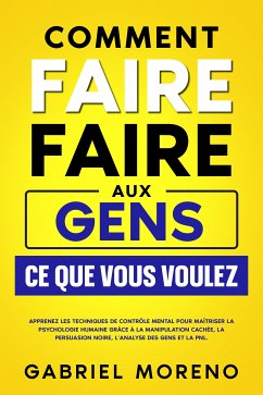 Cover Comment faire faire aux gens ce que vous voulez: Apprenez les techniques de contrôle mental pour maîtriser la psychologie humaine grâce à la manipulation cachée, la persuasion noire, l’analyse des gens et la PNL. (eBook, ePUB)