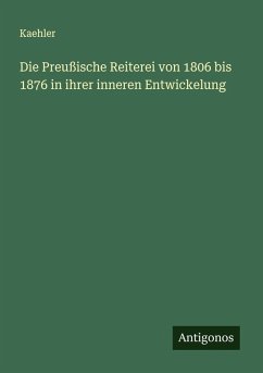 Die Preußische Reiterei von 1806 bis 1876 in ihrer inneren Entwickelung - Kaehler