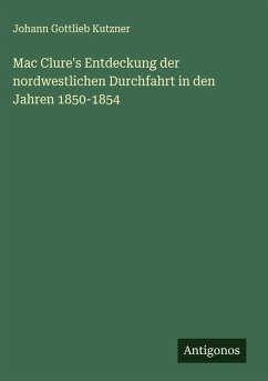 Mac Clure's Entdeckung der nordwestlichen Durchfahrt in den Jahren 1850-1854 - Kutzner, Johann Gottlieb Mac Clure's Entdeckung der nordwestlichen Durchfahrt in den Jahren 1850-1854 - Kutzner, Johann Gottlieb