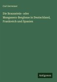 Die Braunstein- oder Manganerz-Bergbaue in Deutschland, Frankreich und Spanien Die Braunstein- oder Manganerz-Bergbaue in Deutschland, Frankreich und Spanien