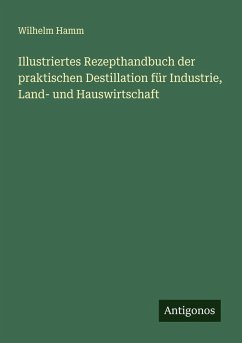 Cover Illustriertes Rezepthandbuch der praktischen Destillation für Industrie, Land- und Hauswirtschaft