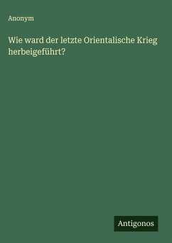 Wie ward der letzte Orientalische Krieg herbeigeführt? - Anonym