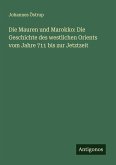 Die Mauren und Marokko: Die Geschichte des westlichen Orients vom Jahre 711 bis zur Jetztzeit
