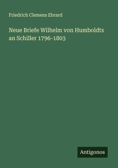 Neue Briefe Wilhelm von Humboldts an Schiller 1796-1803 - Ebrard, Friedrich Clemens Neue Briefe Wilhelm von Humboldts an Schiller 1796-1803 - Ebrard, Friedrich Clemens