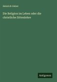 Die Religion im Leben oder die christliche Sittenlehre Die Religion im Leben oder die christliche Sittenlehre