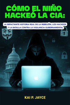 Cómo el Niño Hackeó la CIA: La Impactante Historia Real de la Rebelión, los Hackeos y la Batalla Contra la Vigilancia Gubernamental (eBook, ePUB) - Jayce, Kai P.