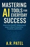 Mastering AI Tools for Everyday Success: How to Use ChatGPT, Midjourney & Jasper to Boost Productivity, Creativity, and Income (eBook, ePUB) - A. R. Patel