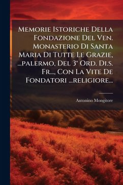 Memorie Istoriche Della Fondazione Del Ven. Monasterio Di Santa Maria Di Tutte Le Grazie, ...palermo, Del 3Â° Ord. Di.s. Fr..., Con La Vite De Fondatori ...religiore... - Mongitore, Antonino