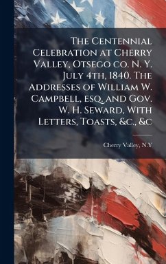 The Centennial Celebration at Cherry Valley, Otsego co. N. Y. July 4th, 1840. The Addresses of William W. Campbell, esq. and Gov. W. H. Seward, With Letters, Toasts, &c., &c - N y, Cherry Valley