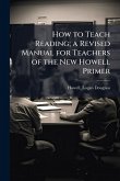 How to Teach Reading; a Revised Manual for Teachers of the New Howell Primer How to Teach Reading; a Revised Manual for Teachers of the New Howell Primer