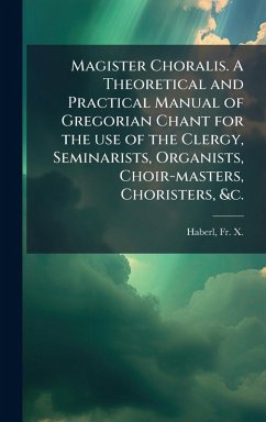 Cover Magister Choralis. A Theoretical and Practical Manual of Gregorian Chant for the use of the Clergy, Seminarists, Organists, Choir-masters, Choristers, &c.