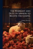 The Warrant and Duty of Sinners to Believe the Gospel The Warrant and Duty of Sinners to Believe the Gospel
