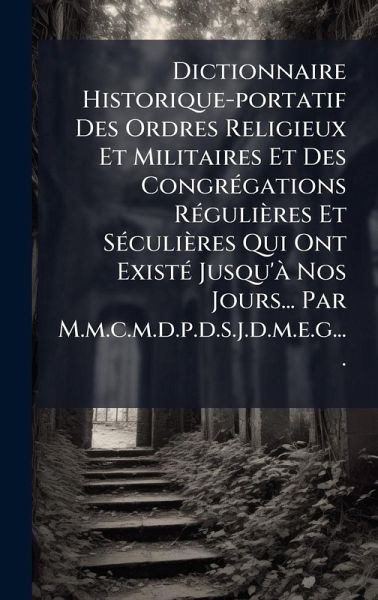 Dictionnaire Historique-portatif Des Ordres Religieux Et Militaires Et Des CongrÃ(c)gations RÃ(c)gulières Et SÃ(c)culières Qui Ont ExistÃ(c) Jusqu'Ã Nos Jours... Par M.m.c.m.d.p.d.s.j.d.m.e.g....