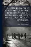 A Letter to Daniel K. Sandford ... in Answer to the Strictures of the Edinburgh Review on the Open Colleges of Oxford A Letter to Daniel K. Sandford ... in Answer to the Strictures of the Edinburgh Review on the Open Colleges of Oxford