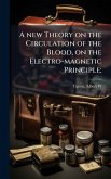 A new Theory on the Circulation of the Blood, on the Electro-magnetic Principle; A new Theory on the Circulation of the Blood, on the Electro-magnetic Principle;